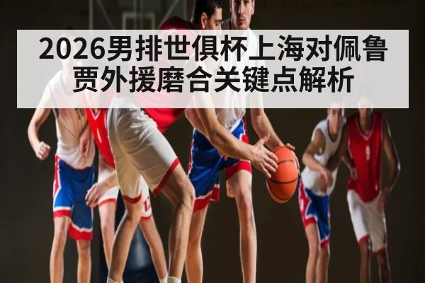 2026男排世俱杯上海对佩鲁贾外援磨合关键点解析