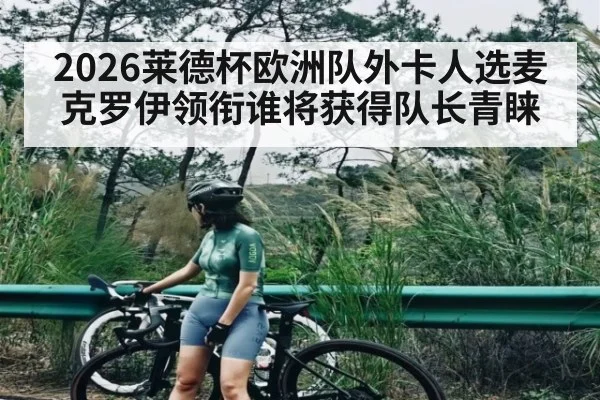 2026莱德杯欧洲队外卡人选麦克罗伊领衔谁将获得队长青睐