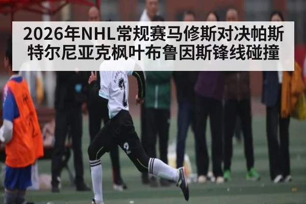 2026年NHL常规赛马修斯对决帕斯特尔尼亚克枫叶布鲁因斯锋线碰撞