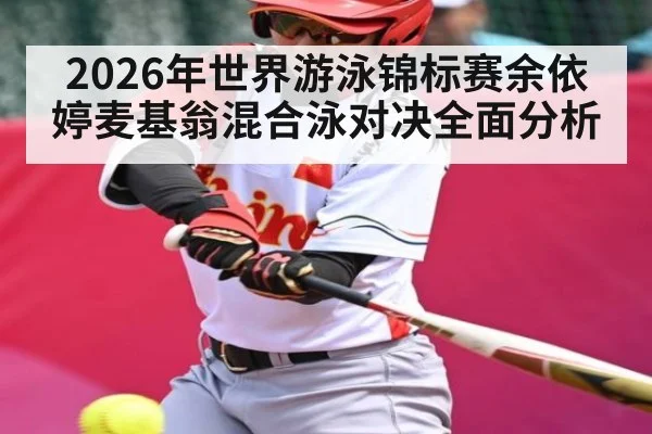 2026年世界游泳锦标赛余依婷麦基翁混合泳对决全面分析