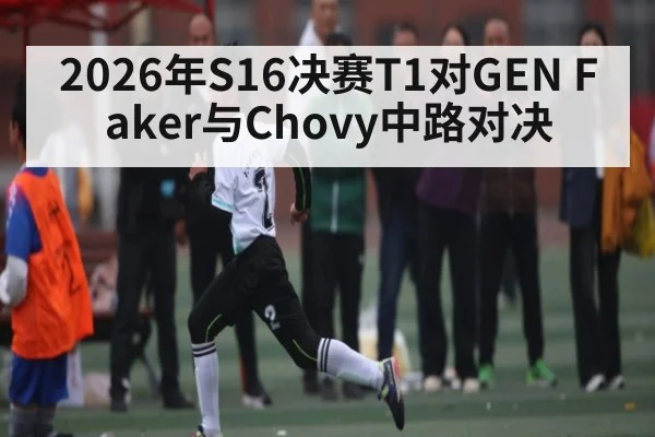 2026年S16决赛T1对GEN Faker与Chovy中路对决