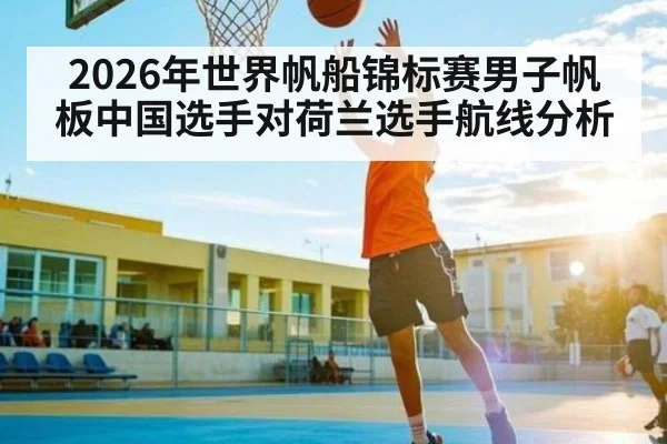 2026年世界帆船锦标赛男子帆板中国选手对荷兰选手航线分析