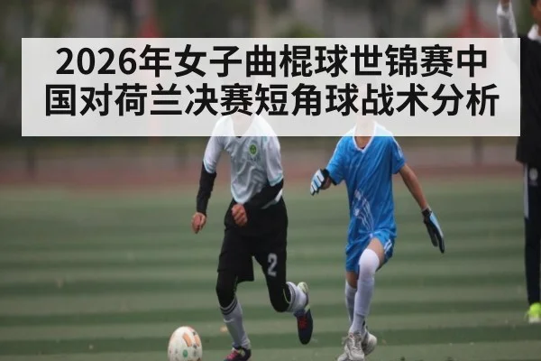 2026年女子曲棍球世锦赛中国对荷兰决赛短角球战术分析